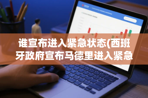 谁宣布进入紧急状态(西班牙政府宣布马德里进入紧急状态以遏制疫情)