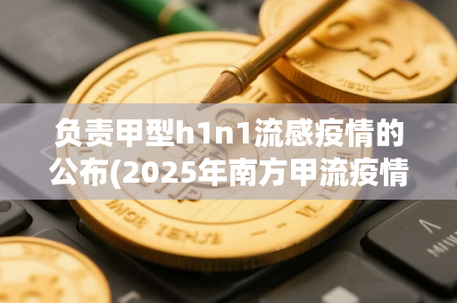 负责甲型h1n1流感疫情的公布(2025年南方甲流疫情的高峰阶段现在是否已经消退)