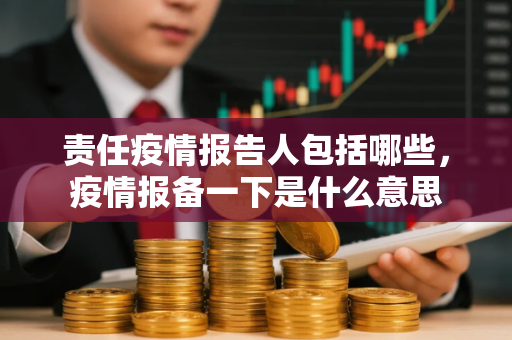 责任疫情报告人包括哪些，疫情报备一下是什么意思