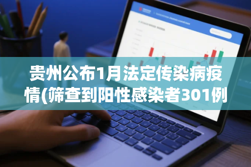 贵州公布1月法定传染病疫情(筛查到阳性感染者301例)
