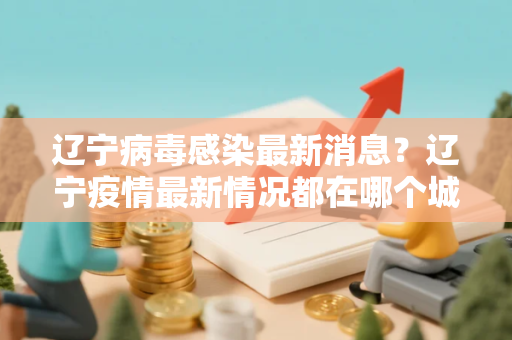 辽宁病毒感染最新消息？辽宁疫情最新情况都在哪个城市