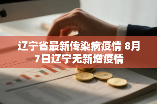 辽宁省最新传染病疫情 8月7日辽宁无新增疫情