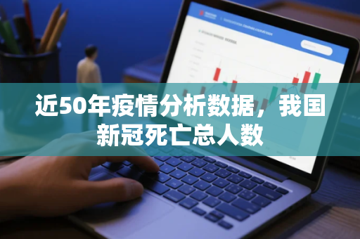 近50年疫情分析数据，我国新冠死亡总人数
