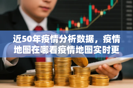近50年疫情分析数据，疫情地图在哪看疫情地图实时更新查询教程