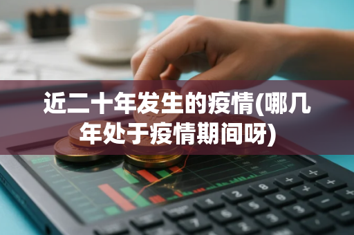 近二十年发生的疫情(哪几年处于疫情期间呀)