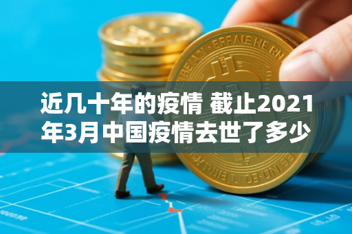 近几十年的疫情 截止2021年3月中国疫情去世了多少人