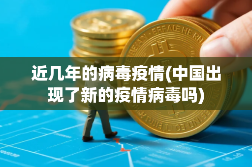 近几年的病毒疫情(中国出现了新的疫情病毒吗)