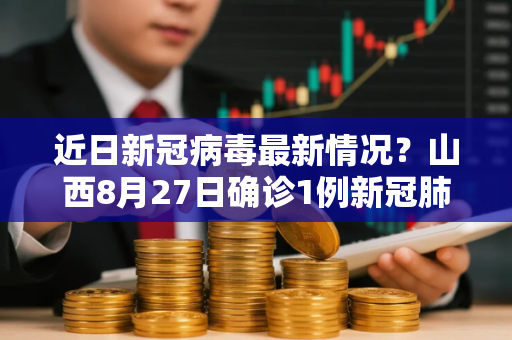 近日新冠病毒最新情况？山西8月27日确诊1例新冠肺炎是大同吗
