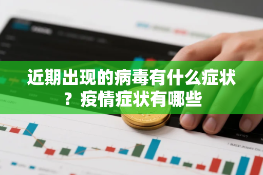 近期出现的病毒有什么症状？疫情症状有哪些