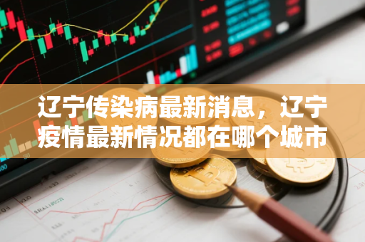 辽宁传染病最新消息，辽宁疫情最新情况都在哪个城市