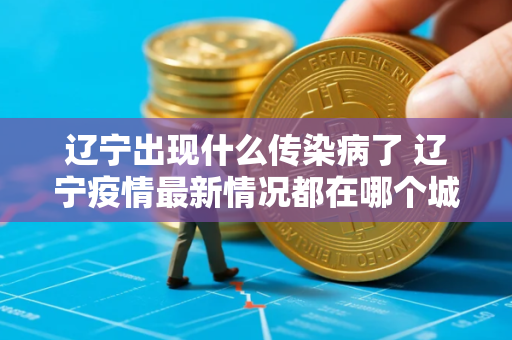 辽宁出现什么传染病了 辽宁疫情最新情况都在哪个城市