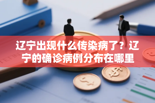 辽宁出现什么传染病了？辽宁的确诊病例分布在哪里