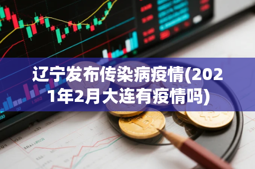 辽宁发布传染病疫情(2021年2月大连有疫情吗)