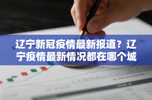 辽宁新冠疫情最新报道？辽宁疫情最新情况都在哪个城市