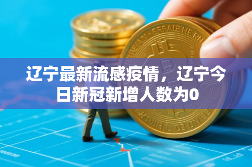 辽宁最新流感疫情，辽宁今日新冠新增人数为0