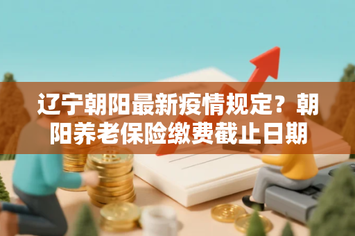 辽宁朝阳最新疫情规定？朝阳养老保险缴费截止日期