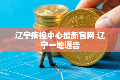 辽宁疾控中心最新官网 辽宁一地通告