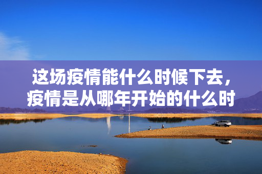 这场疫情能什么时候下去，疫情是从哪年开始的什么时候结束的