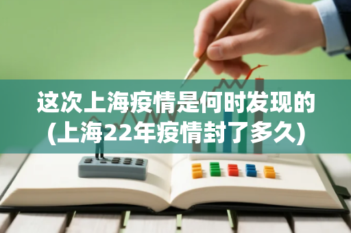 这次上海疫情是何时发现的(上海22年疫情封了多久)