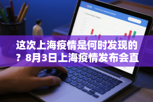 这次上海疫情是何时发现的？8月3日上海疫情发布会直播回看入口