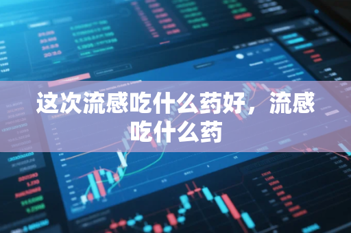 这次流感吃什么药好，流感吃什么药