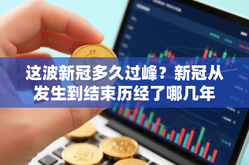 这波新冠多久过峰？新冠从发生到结束历经了哪几年