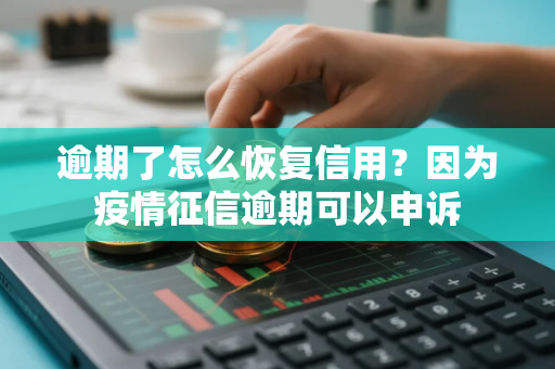 逾期了怎么恢复信用？因为疫情征信逾期可以申诉