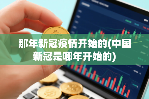 那年新冠疫情开始的(中国新冠是哪年开始的)