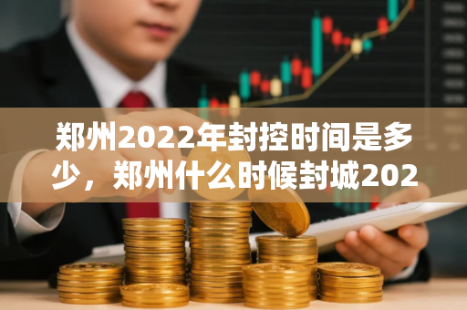 郑州2022年封控时间是多少，郑州什么时候封城2020