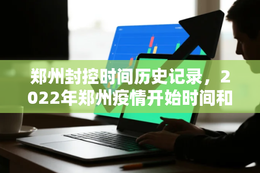 郑州封控时间历史记录，2022年郑州疫情开始时间和结束时间