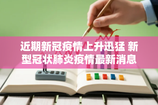 近期新冠疫情上升迅猛 新型冠状肺炎疫情最新消息