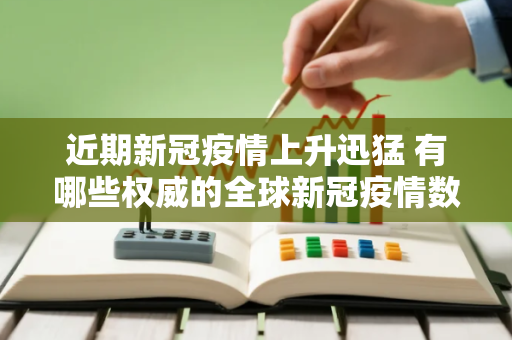 近期新冠疫情上升迅猛 有哪些权威的全球新冠疫情数据网站