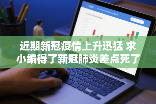 近期新冠疫情上升迅猛 求小编得了新冠肺炎差点死了完整版网盘链接