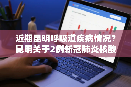 近期昆明呼吸道疾病情况？昆明关于2例新冠肺炎核酸初筛阳性人员