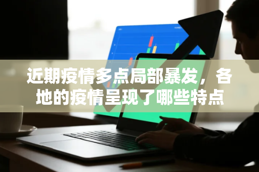 近期疫情多点局部暴发,各地的疫情呈现了哪些特点 近期疫情多点局部暴发,各地的疫情呈现了哪些特点