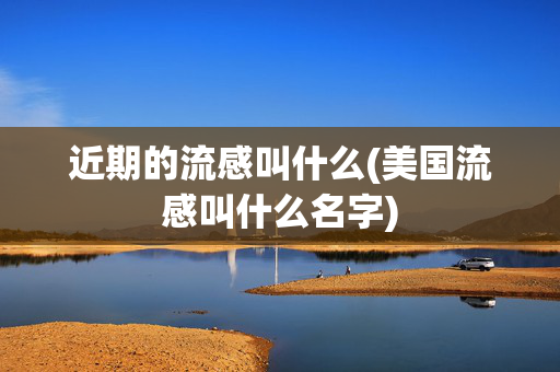 近期的流感叫什么(美国流感叫什么名字)