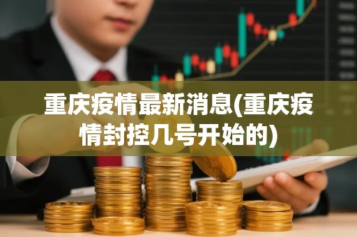 重庆疫情最新消息(重庆疫情封控几号开始的)