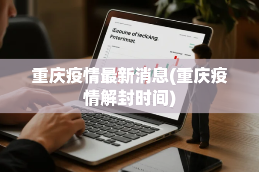 重庆疫情最新消息(重庆疫情解封时间) 重庆疫情最新消息(重庆疫情解封时间)