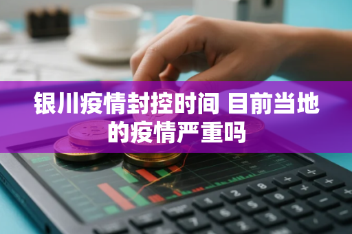 银川疫情封控时间 目前当地的疫情严重吗