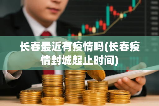 长春最近有疫情吗(长春疫情封城起止时间)