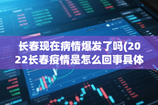 长春现在病情爆发了吗(2022长春疫情是怎么回事具体什么时候结束解封附最新消息)