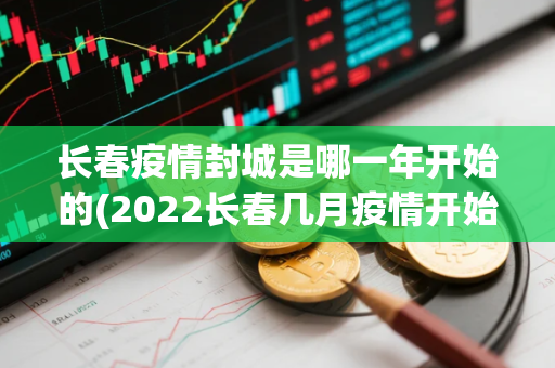 长春疫情封城是哪一年开始的(2022长春几月疫情开始)