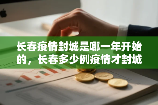 长春疫情封城是哪一年开始的，长春多少例疫情才封城