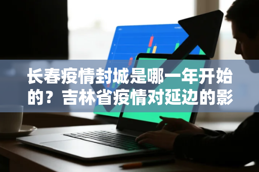 长春疫情封城是哪一年开始的？吉林省疫情对延边的影响