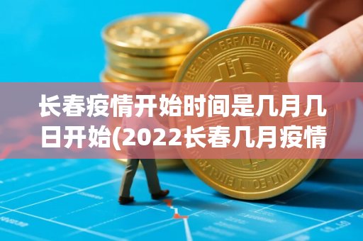 长春疫情开始时间是几月几日开始(2022长春几月疫情开始)