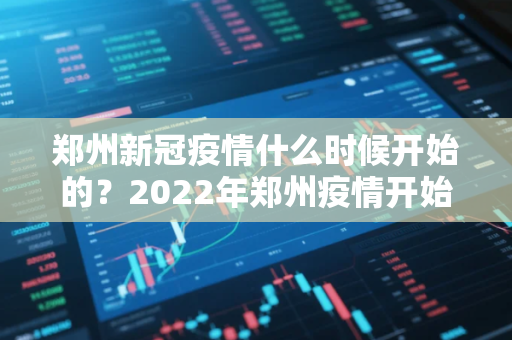 郑州新冠疫情什么时候开始的？2022年郑州疫情开始时间和结束时间