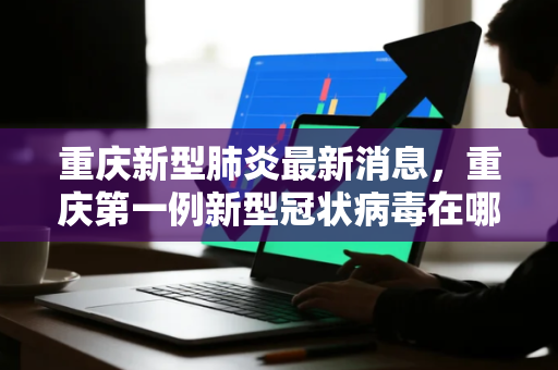 重庆新型肺炎最新消息，重庆第一例新型冠状病毒在哪个区