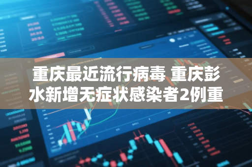 重庆最近流行病毒 重庆彭水新增无症状感染者2例重庆市彭水县新冠病毒患者吗