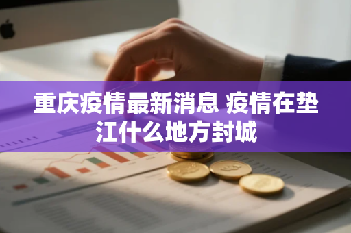重庆疫情最新消息 疫情在垫江什么地方封城