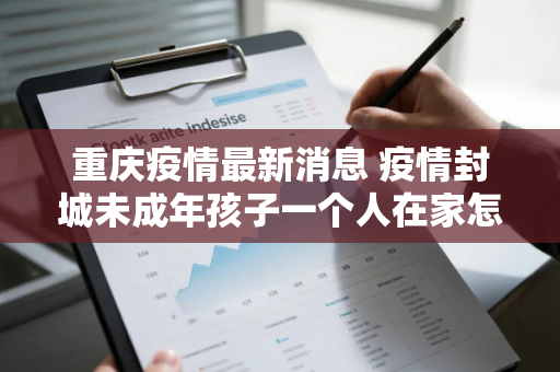 重庆疫情最新消息 疫情封城未成年孩子一个人在家怎么办